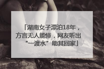 湖南女子漂泊18年，方言无人能懂，网友听出“一渡水”助其回家