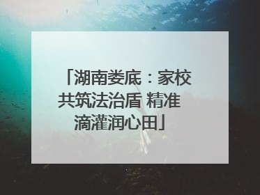 湖南娄底：家校共筑法治盾 精准滴灌润心田