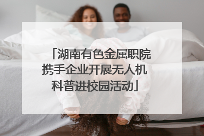 湖南有色金属职院携手企业开展无人机科普进校园活动