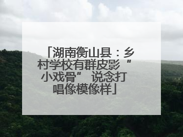 湖南衡山县：乡村学校有群皮影“小戏骨” 说念打唱像模像样