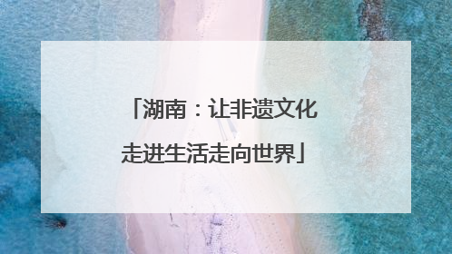 湖南：让非遗文化走进生活走向世界