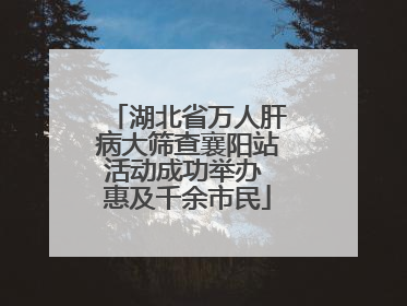 湖北省万人肝病大筛查襄阳站活动成功举办 惠及千余市民