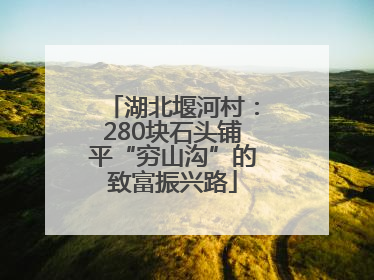 湖北堰河村：280块石头铺平“穷山沟”的致富振兴路