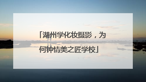 湖州学化妆摄影，为何钟情美之匠学校