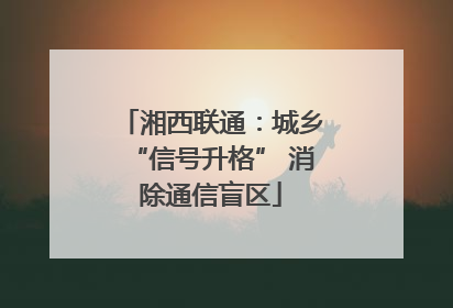 湘西联通：城乡“信号升格” 消除通信盲区