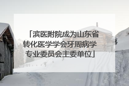 滨医附院成为山东省转化医学学会牙周病学专业委员会主委单位