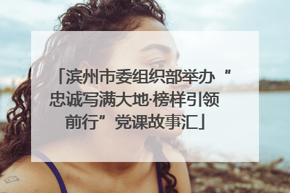 滨州市委组织部举办“忠诚写满大地·榜样引领前行”党课故事汇