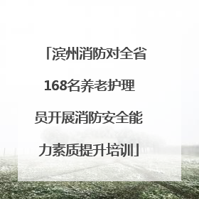 滨州消防对全省168名养老护理员开展消防安全能力素质提升培训