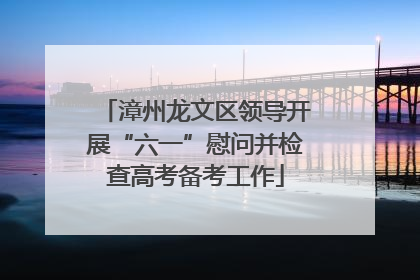 漳州龙文区领导开展“六一”慰问并检查高考备考工作