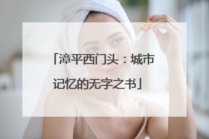 漳平西门头：城市记忆的无字之书