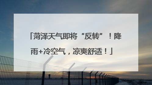 菏泽天气即将“反转”！降雨+冷空气，凉爽舒适！