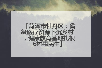 菏泽市牡丹区：省级医疗资源下沉乡村，健康教育基地扎根6村惠民生