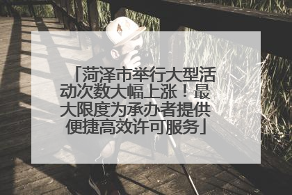 菏泽市举行大型活动次数大幅上涨！最大限度为承办者提供便捷高效许可服务