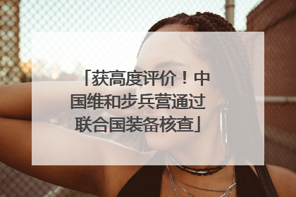获高度评价！中国维和步兵营通过联合国装备核查