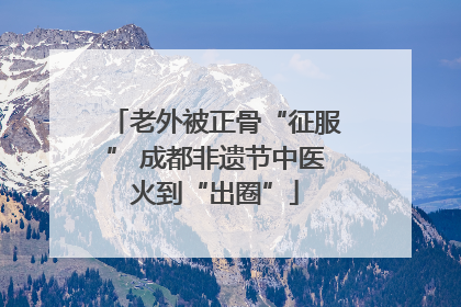 老外被正骨“征服” 成都非遗节中医火到“出圈”