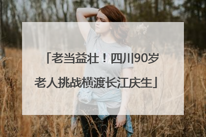 老当益壮！四川90岁老人挑战横渡长江庆生