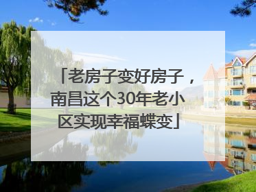 老房子变好房子，南昌这个30年老小区实现幸福蝶变
