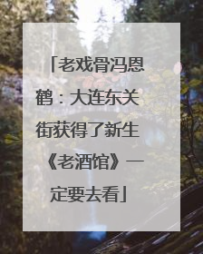 老戏骨冯恩鹤：大连东关街获得了新生《老酒馆》一定要去看