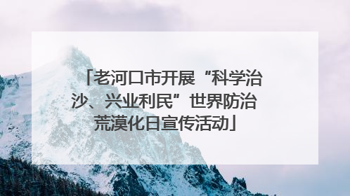老河口市开展“科学治沙、兴业利民”世界防治荒漠化日宣传活动