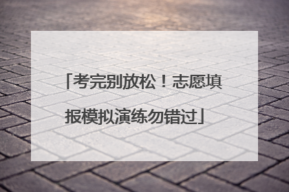 考完别放松！志愿填报模拟演练勿错过