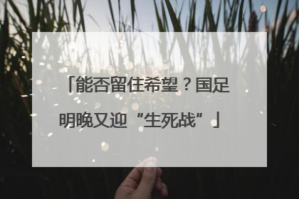 能否留住希望？国足明晚又迎“生死战”