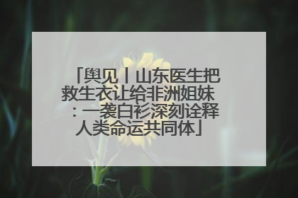 舆见丨山东医生把救生衣让给非洲姐妹：一袭白衫深刻诠释人类命运共同体