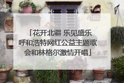 花开北疆 乐见盛乐 呼和浩特网红公益主题歌会和林格尔激情开唱