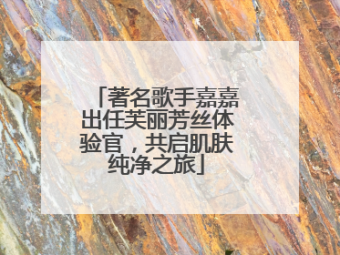 著名歌手嘉嘉出任芙丽芳丝体验官，共启肌肤纯净之旅