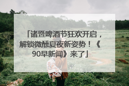 诸暨啤酒节狂欢开启，解锁微醺夏夜新姿势！《90早新闻》来了