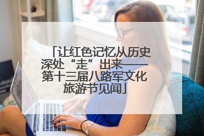 让红色记忆从历史深处“走”出来——第十三届八路军文化旅游节见闻