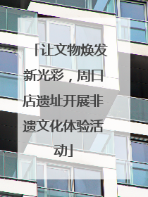 让文物焕发新光彩，周口店遗址开展非遗文化体验活动
