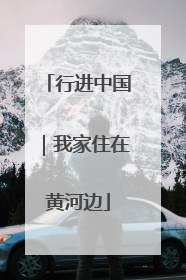 行进中国｜我家住在黄河边