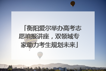 衡阳爱尔举办高考志愿填报讲座，双领域专家助力考生规划未来