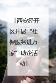 西安经开区开展“社保服务进万家”助企活动