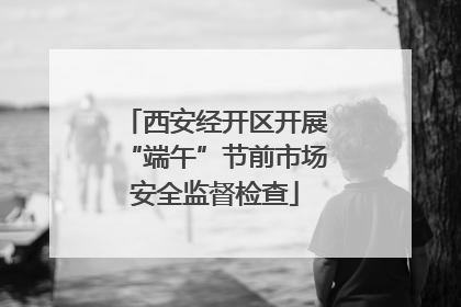 西安经开区开展“端午”节前市场安全监督检查