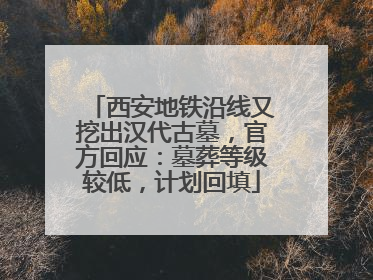 西安地铁沿线又挖出汉代古墓，官方回应：墓葬等级较低，计划回填