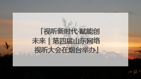 视听新时代·赋能创未来｜第四届山东网络视听大会在烟台举办
