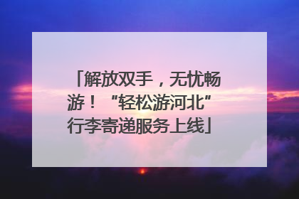 解放双手，无忧畅游！“轻松游河北”行李寄递服务上线