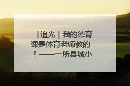 追光｜我的德育课是体育老师教的！——一所县城小学的思政课改革