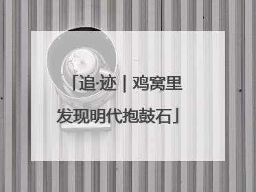追·迹｜鸡窝里发现明代抱鼓石