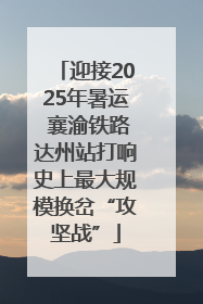 迎接2025年暑运 襄渝铁路达州站打响史上最大规模换岔“攻坚战”