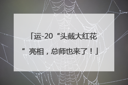 运-20“头戴大红花”亮相，总师也来了！