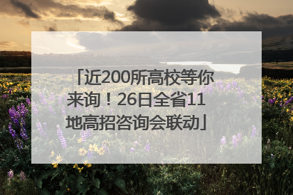 近200所高校等你来询！26日全省11地高招咨询会联动