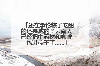 还在争论粽子吃甜的还是咸的？云南人已经把中药材和咖啡包进粽子了……