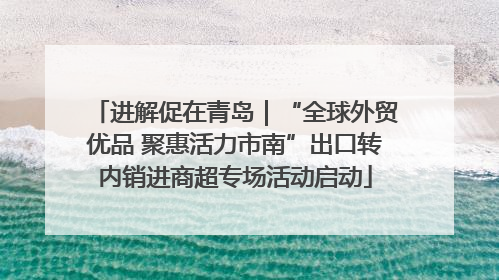 进解促在青岛｜“全球外贸优品 聚惠活力市南”出口转内销进商超专场活动启动