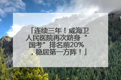 连续三年！威海卫人民医院再次跻身“国考”排名前20%，稳居第一方阵！