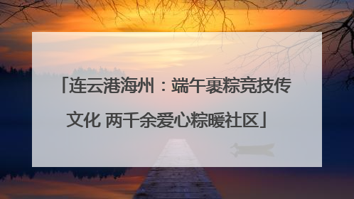 连云港海州：端午裹粽竞技传文化 两千余爱心粽暖社区