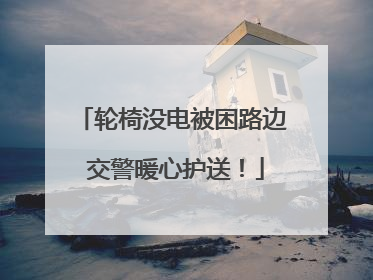 轮椅没电被困路边 交警暖心护送！