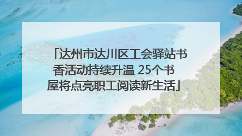 达州市达川区工会驿站书香活动持续升温 25个书屋将点亮职工阅读新生活
