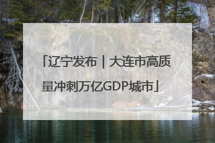 辽宁发布｜大连市高质量冲刺万亿GDP城市